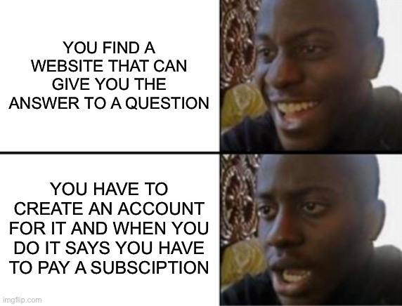 Oh yeah! Oh no... | YOU FIND A WEBSITE THAT CAN GIVE YOU THE ANSWER TO A QUESTION; YOU HAVE TO CREATE AN ACCOUNT FOR IT AND WHEN YOU DO IT SAYS YOU HAVE TO PAY A SUBSCIPTION | image tagged in oh yeah oh no | made w/ Imgflip meme maker