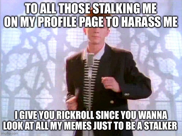 Get a life, get a life, stop stalking me already bro! Get a life, Get a life! Go touch some grass, I don’t need all of your comp | TO ALL THOSE STALKING ME ON MY PROFILE PAGE TO HARASS ME; I GIVE YOU RICKROLL SINCE YOU WANNA LOOK AT ALL MY MEMES JUST TO BE A STALKER | image tagged in rickrolling | made w/ Imgflip meme maker