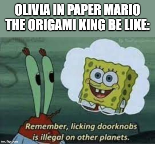 O R I G A M I | OLIVIA IN PAPER MARIO THE ORIGAMI KING BE LIKE: | image tagged in spongebob licking doorknobs,paper mario | made w/ Imgflip meme maker
