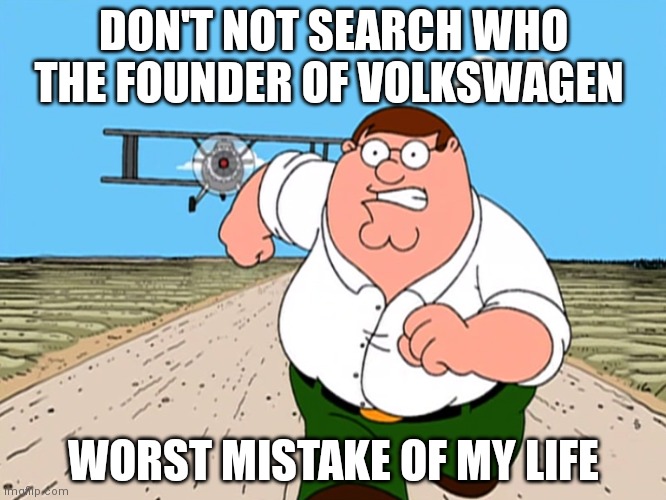 Please don't not try | DON'T NOT SEARCH WHO THE FOUNDER OF VOLKSWAGEN; WORST MISTAKE OF MY LIFE | image tagged in peter griffin running away | made w/ Imgflip meme maker