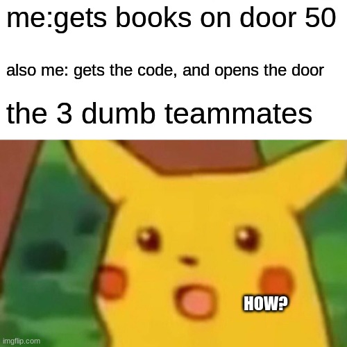 Surprised Pikachu | me:gets books on door 50; also me: gets the code, and opens the door; the 3 dumb teammates; HOW? | image tagged in memes,surprised pikachu | made w/ Imgflip meme maker