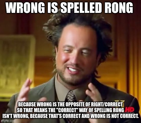 how to start an argument and win | WRONG IS SPELLED RONG; BECAUSE WRONG IS THE OPPOSITE OF RIGHT/CORRECT SO THAT MEANS THE "CORRECT" WAY OF SPELLING RONG ISN'T WRONG, BECAUSE THAT'S CORRECT AND WRONG IS NOT CORRECT. | image tagged in memes,ancient aliens | made w/ Imgflip meme maker