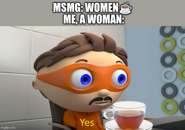 lol | MSMG: WOMEN☕ 
ME, A WOMAN: | image tagged in y e s | made w/ Imgflip meme maker
