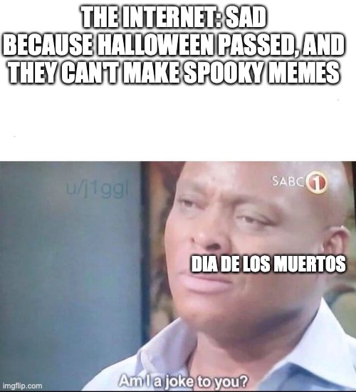 You can still make Spooky memes! | THE INTERNET: SAD BECAUSE HALLOWEEN PASSED, AND THEY CAN'T MAKE SPOOKY MEMES; DIA DE LOS MUERTOS | image tagged in am i a joke to you,spooky month,spooky,october,coco | made w/ Imgflip meme maker