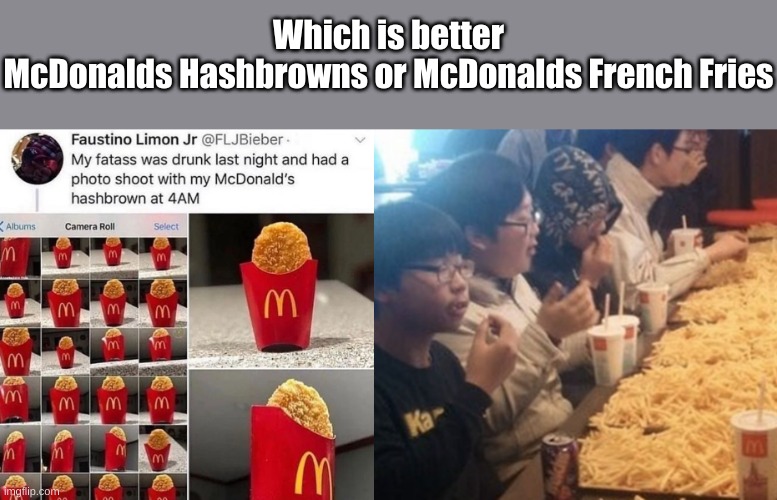 idfk I'm bored | Which is better
McDonalds Hashbrowns or McDonalds French Fries | made w/ Imgflip meme maker