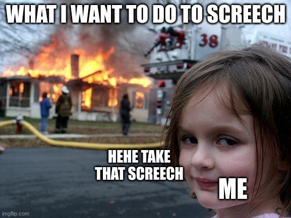 Disaster Girl | WHAT I WANT TO DO TO SCREECH; HEHE TAKE THAT SCREECH; ME | image tagged in memes,disaster girl | made w/ Imgflip meme maker