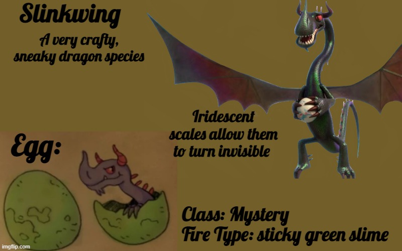 Slinkwing species profile | Slinkwing; A very crafty, sneaky dragon species; Iridescent scales allow them to turn invisible; Egg:; Class: Mystery
Fire Type: sticky green slime | image tagged in rescue riders,dragon | made w/ Imgflip meme maker