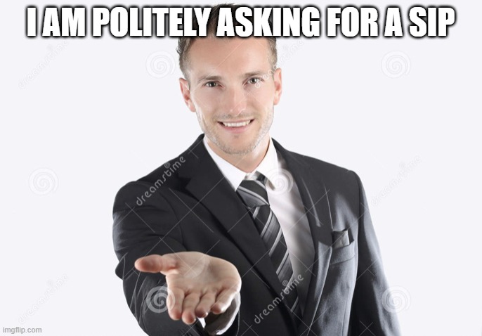 Gimme | I AM POLITELY ASKING FOR A SIP | image tagged in gimme | made w/ Imgflip meme maker