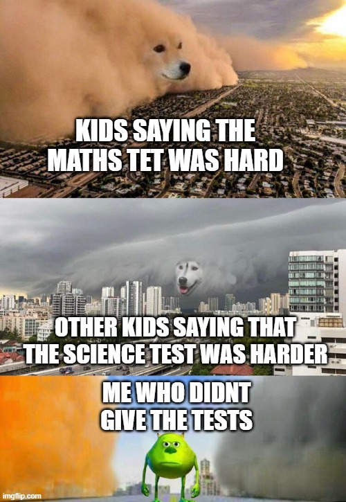 bruh. | KIDS SAYING THE MATHS TET WAS HARD; OTHER KIDS SAYING THAT THE SCIENCE TEST WAS HARDER; ME WHO DIDNT GIVE THE TESTS | image tagged in dog cloud fight stuck in middle,memes,funny,funny memes,meme | made w/ Imgflip meme maker