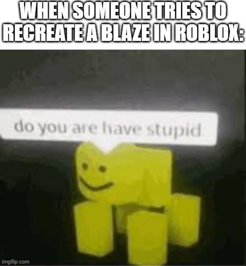 Honestly, that's kinda what this meme looks like - a Roblox version of a Blaze | WHEN SOMEONE TRIES TO RECREATE A BLAZE IN ROBLOX: | image tagged in do you are have stupid,blaze,roblox | made w/ Imgflip meme maker