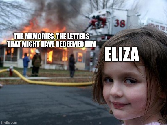 she hope that he burn |  THE MEMORIES, THE LETTERS THAT MIGHT HAVE REDEEMED HIM; ELIZA | image tagged in memes,disaster girl,burn,hamilton | made w/ Imgflip meme maker