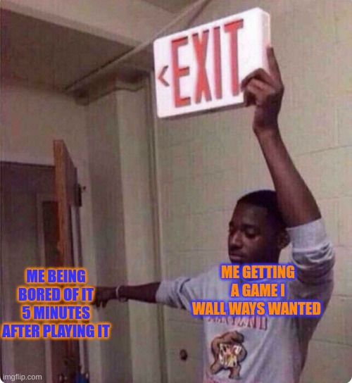 Holding Exit Sign | ME BEING BORED OF IT 5 MINUTES AFTER PLAYING IT; ME GETTING A GAME I WALL WAYS WANTED | image tagged in holding exit sign,relatable,relatable memes | made w/ Imgflip meme maker