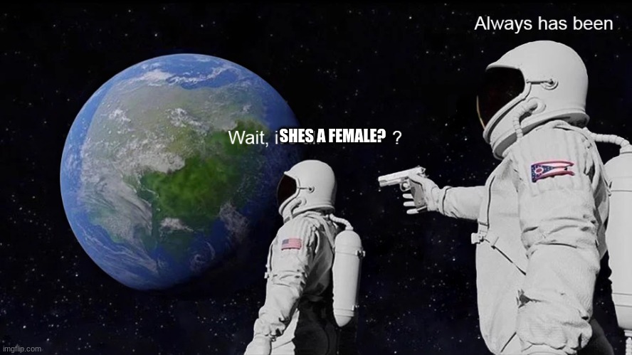 Wait, its all | SHES A FEMALE? | image tagged in wait its all | made w/ Imgflip meme maker