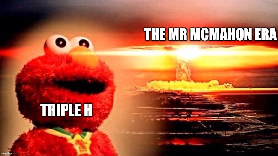 Triple H did something good in life | THE MR MCMAHON ERA; TRIPLE H | image tagged in elmo nuclear explosion | made w/ Imgflip meme maker