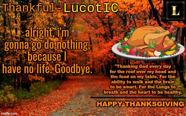 LucotIC THANKSGIVING announcement temp (11#) | alright, i'm gonna go do nothing, because I have no life. Goodbye. | image tagged in lucotic thanksgiving announcement temp 11 | made w/ Imgflip meme maker