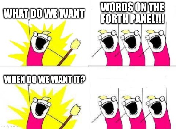 What Do We Want Meme | WHAT DO WE WANT; WORDS ON THE FORTH PANEL!!! WHEN DO WE WANT IT? | image tagged in memes,what do we want | made w/ Imgflip meme maker