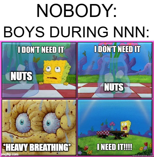 good luck boys | NOBODY:; BOYS DURING NNN:; NUTS; NUTS; *HEAVY BREATHING* | image tagged in i dont need it,nnn,no nut november,memes,pain,relatable memes | made w/ Imgflip meme maker