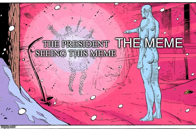 Dr Manhattan explosive arguments | THE PRESIDENT SEEING THIS MEME THE MEME | image tagged in dr manhattan explosive arguments | made w/ Imgflip meme maker