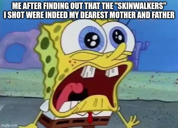 am i good at distressing memes | ME AFTER FINDING OUT THAT THE "SKINWALKERS" I SHOT WERE INDEED MY DEAREST MOTHER AND FATHER | made w/ Imgflip meme maker