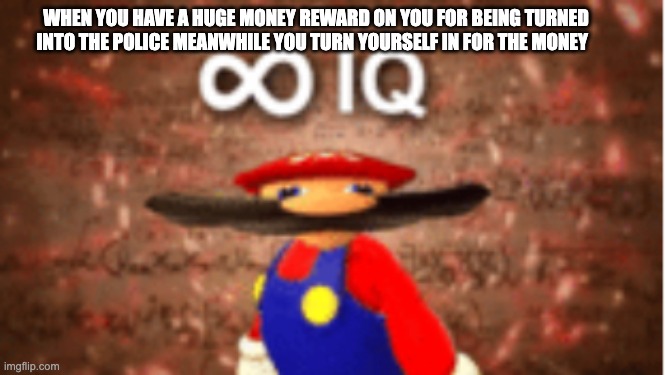 Infinite IQ | WHEN YOU HAVE A HUGE MONEY REWARD ON YOU FOR BEING TURNED INTO THE POLICE MEANWHILE YOU TURN YOURSELF IN FOR THE MONEY | image tagged in infinite iq | made w/ Imgflip meme maker