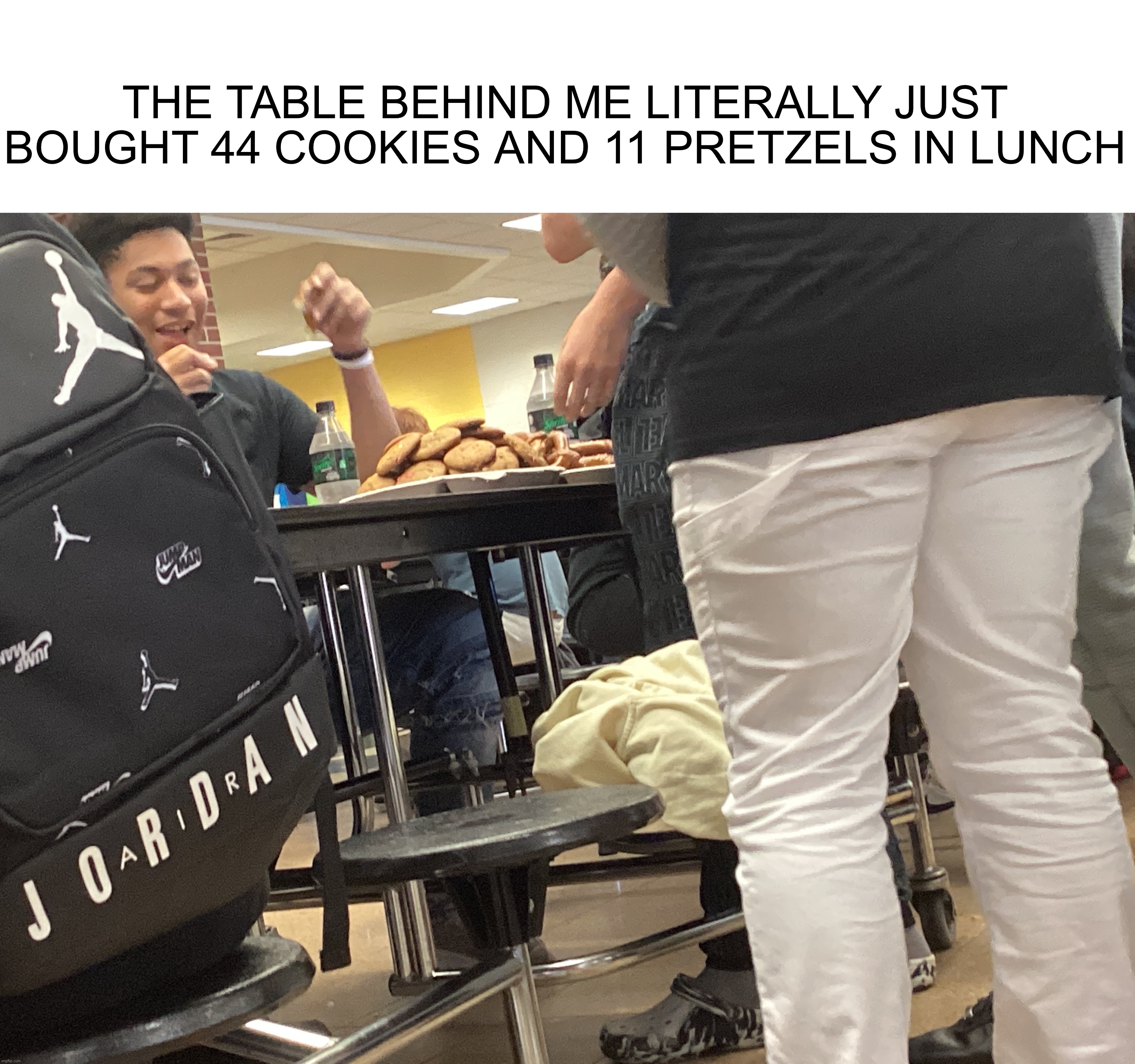What the actual hell | THE TABLE BEHIND ME LITERALLY JUST BOUGHT 44 COOKIES AND 11 PRETZELS IN LUNCH | image tagged in wtf | made w/ Imgflip meme maker