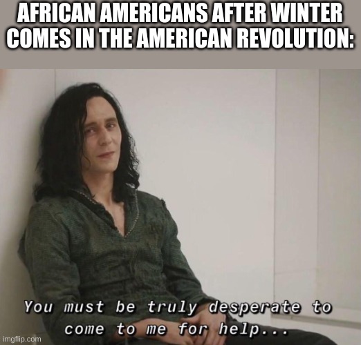 washington's last resort. | AFRICAN AMERICANS AFTER WINTER COMES IN THE AMERICAN REVOLUTION: | image tagged in you must be truly desperate | made w/ Imgflip meme maker