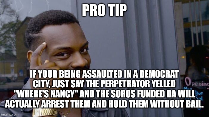 Making America safer one arrest at a time. |  PRO TIP; IF YOUR BEING ASSAULTED IN A DEMOCRAT CITY, JUST SAY THE PERPETRATOR YELLED "WHERE'S NANCY" AND THE SOROS FUNDED DA WILL ACTUALLY ARREST THEM AND HOLD THEM WITHOUT BAIL. | image tagged in memes,roll safe think about it | made w/ Imgflip meme maker