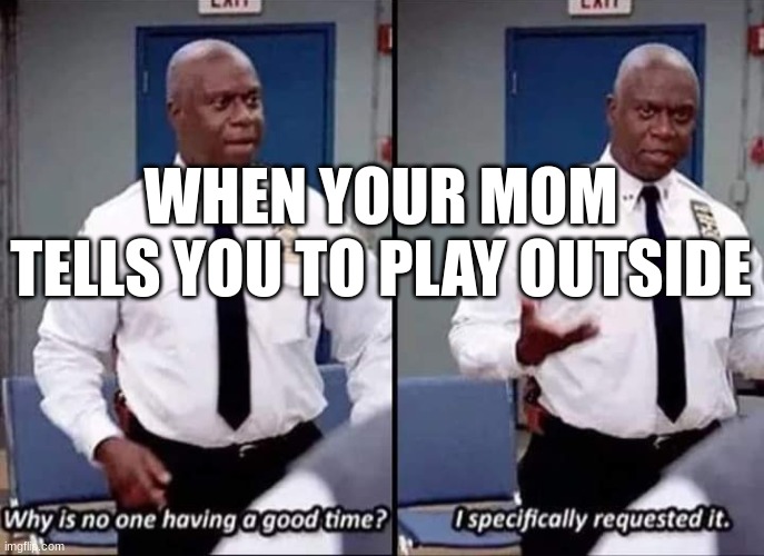All moms | WHEN YOUR MOM TELLS YOU TO PLAY OUTSIDE | image tagged in why is no one having a good time i specifically requested it | made w/ Imgflip meme maker