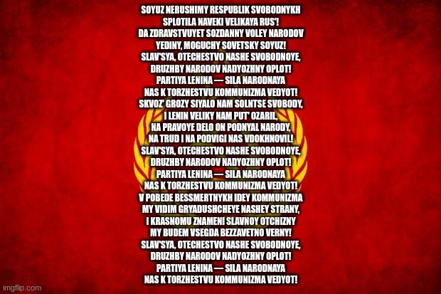 In Soviet Russia | SOYUZ NERUSHIMY RESPUBLIK SVOBODNYKH
SPLOTILA NAVEKI VELIKAYA RUS'!
DA ZDRAVSTVUYET SOZDANNY VOLEY NARODOV
YEDINY, MOGUCHY SOVETSKY SOYUZ!
S | image tagged in in soviet russia | made w/ Imgflip meme maker