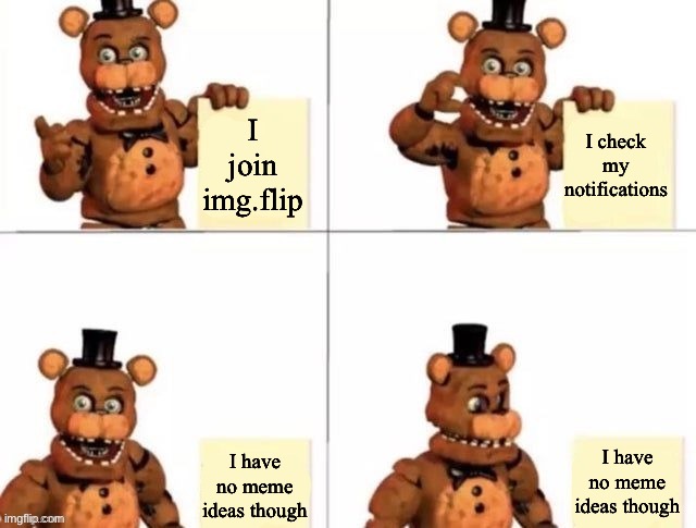 withered freddy's plan | I join img.flip; I check my notifications; I have no meme ideas though; I have no meme ideas though | image tagged in withered freddy's plan | made w/ Imgflip meme maker