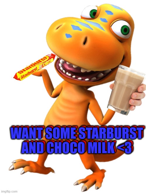 want some starburst and choco milk by terrifying dino | WANT SOME STARBURST AND CHOCO MILK <3; WANT SOME STARBURST AND CHOCO MILK <3 | image tagged in dinosaur,choccy milk,scary | made w/ Imgflip meme maker