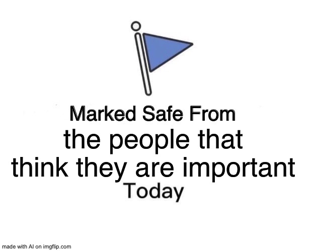 *dies* | the people that think they are important | image tagged in memes,marked safe from | made w/ Imgflip meme maker