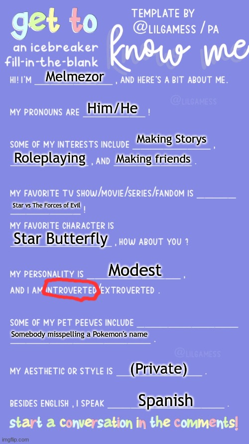 :D | Melmezor; Him/He; Making Storys; Roleplaying; Making friends; Star vs The Forces of Evil; Star Butterfly; Modest; Somebody misspelling a Pokemon's name; (Private); Spanish | image tagged in get to know fill in the blank | made w/ Imgflip meme maker