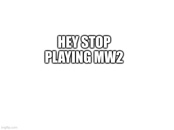 HEY STOP PLAYING MW2 | made w/ Imgflip meme maker