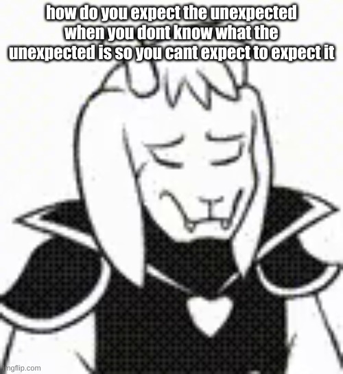 based asriel | how do you expect the unexpected when you dont know what the unexpected is so you cant expect to expect it | image tagged in as | made w/ Imgflip meme maker