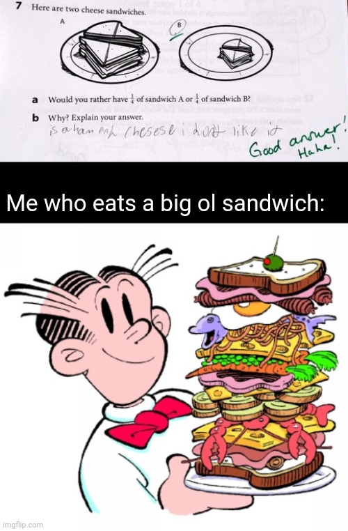 Sandwich | Me who eats a big ol sandwich: | image tagged in dagwood sandwich,sandwiches,sandwich,memes,answers,fractions | made w/ Imgflip meme maker