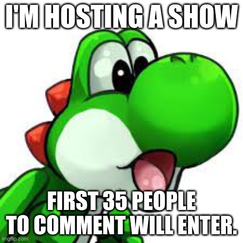 yoshi pog | I'M HOSTING A SHOW; FIRST 35 PEOPLE TO COMMENT WILL ENTER. | image tagged in yoshi pog | made w/ Imgflip meme maker