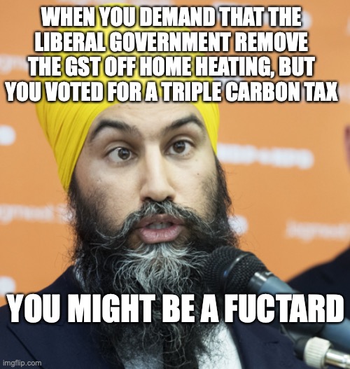 you might be a fuctard | WHEN YOU DEMAND THAT THE LIBERAL GOVERNMENT REMOVE THE GST OFF HOME HEATING, BUT YOU VOTED FOR A TRIPLE CARBON TAX; YOU MIGHT BE A FUCTARD | image tagged in cross-eyed jagmeet singh,fuctard,jagmeet singh | made w/ Imgflip meme maker