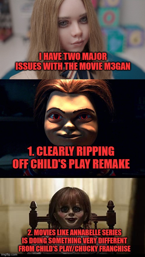 I HAVE TWO MAJOR ISSUES WITH THE MOVIE M3GAN; 1. CLEARLY RIPPING OFF CHILD'S PLAY REMAKE; 2. MOVIES LIKE ANNABELLE SERIES IS DOING SOMETHING VERY DIFFERENT FROM CHILD'S PLAY/CHUCKY FRANCHISE | image tagged in m3gan,chucky,annabelle,rip off | made w/ Imgflip meme maker