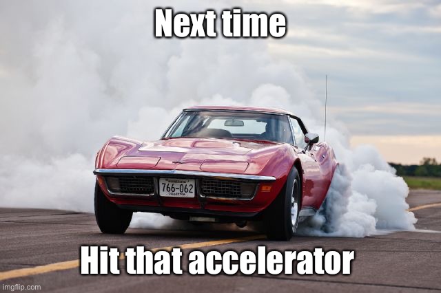 Corvette burning rubber | Next time Hit that accelerator | image tagged in corvette burning rubber | made w/ Imgflip meme maker