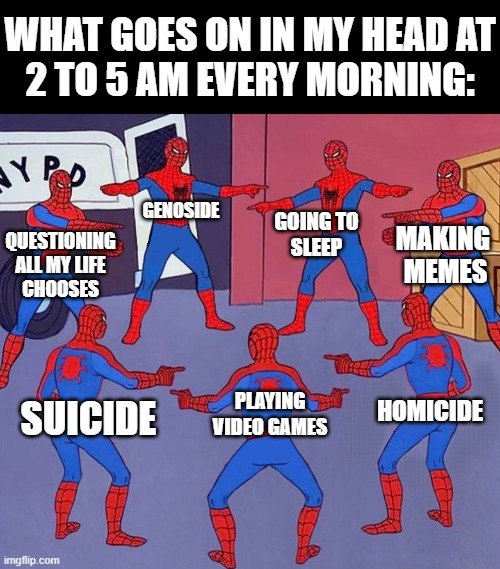 every. Goddamn. FUCKING. MORNING! | WHAT GOES ON IN MY HEAD AT
2 TO 5 AM EVERY MORNING:; GENOSIDE; GOING TO
SLEEP; MAKING 
MEMES; QUESTIONING
ALL MY LIFE
CHOOSES; HOMICIDE; PLAYING
VIDEO GAMES; SUICIDE | image tagged in same spider man 7,suicide,homicide,genocide,memes | made w/ Imgflip meme maker