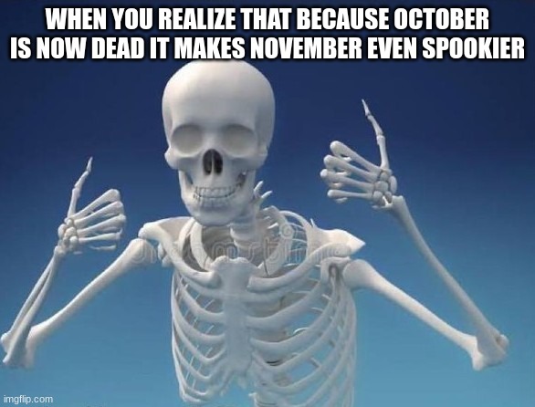 Happy Skeleton | WHEN YOU REALIZE THAT BECAUSE OCTOBER IS NOW DEAD IT MAKES NOVEMBER EVEN SPOOKIER | image tagged in happy skeleton | made w/ Imgflip meme maker