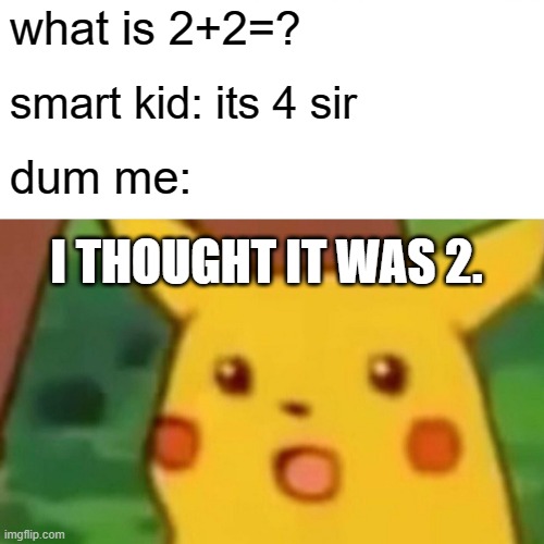 Surprised Pikachu Meme | what is 2+2=? smart kid: its 4 sir; dum me:; I THOUGHT IT WAS 2. | image tagged in memes,surprised pikachu,i'm the dumbest man alive | made w/ Imgflip meme maker