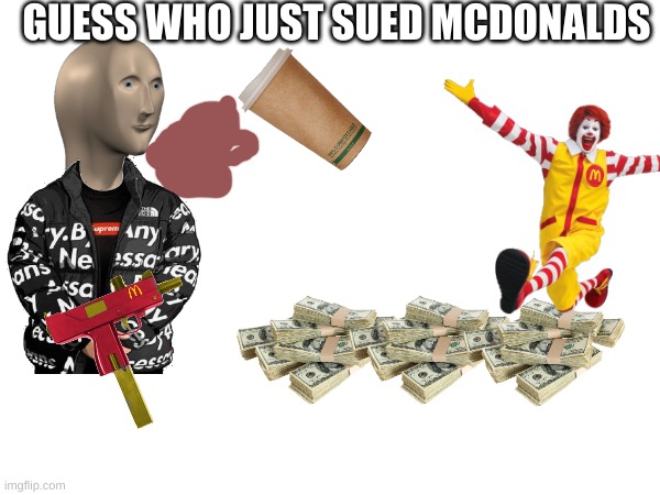 ahhhhhh | GUESS WHO JUST SUED MCDONALDS | image tagged in sue | made w/ Imgflip meme maker