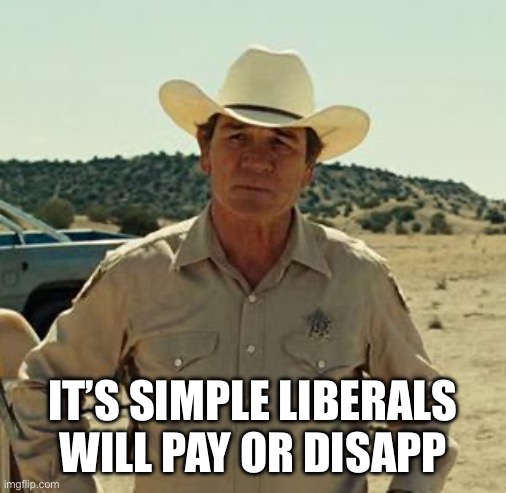 Tommy Lee Jones, No Country.. | IT’S SIMPLE LIBERALS WILL PAY OR DISAPPEAR | image tagged in tommy lee jones no country | made w/ Imgflip meme maker