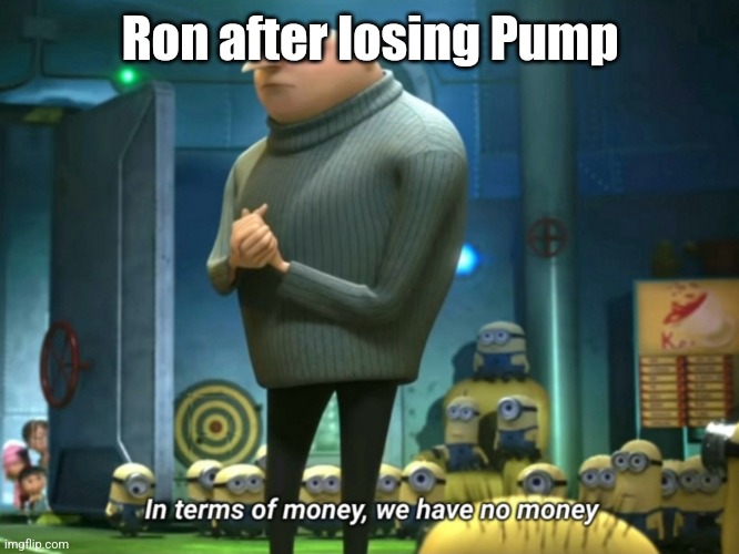 In terms of money, we have no money | Ron after losing Pump | image tagged in in terms of money we have no money | made w/ Imgflip meme maker