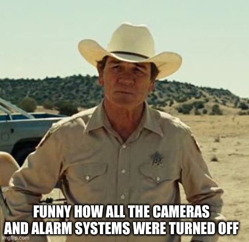 Tommy Lee Jones, No Country.. | FUNNY HOW ALL THE CAMERAS AND ALARM SYSTEMS WERE TURNED OFF | image tagged in tommy lee jones no country | made w/ Imgflip meme maker