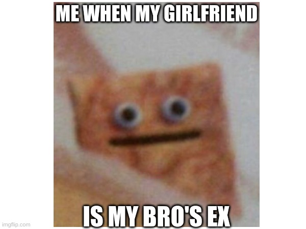 ME WHEN MY GIRLFRIEND; IS MY BRO'S EX | image tagged in girlfriend,cereal,funny | made w/ Imgflip meme maker