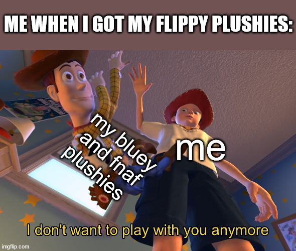 i have lost intrest in fnaf and bluey | ME WHEN I GOT MY FLIPPY PLUSHIES:; my bluey and fnaf plushies; me | image tagged in i don't want to play with you anymore | made w/ Imgflip meme maker
