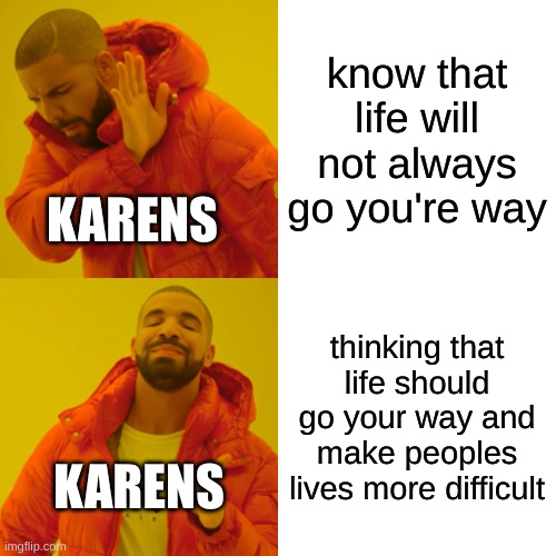 Drake Hotline Bling | know that life will not always go you're way; KARENS; thinking that life should go your way and make peoples lives more difficult; KARENS | image tagged in memes,drake hotline bling | made w/ Imgflip meme maker